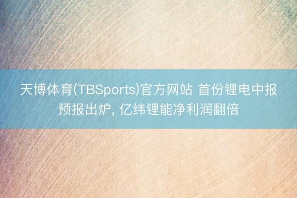 天博体育(TBSports)官方网站 首份锂电中报预报出炉， 亿纬锂能净利润翻倍