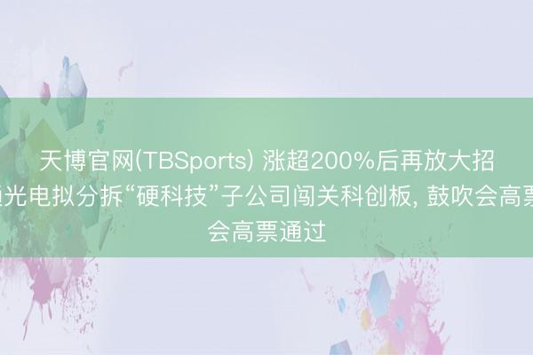 天博官网(TBSports) 涨超200%后再放大招! 亨通光电拟分拆“硬科技”子公司闯关科创板， 鼓吹会高票通过