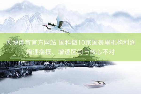 天博体育官方网站 国科微10家国表里机构利润增速揣摸、增速区间与核心不对