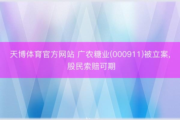 天博体育官方网站 广农糖业(000911)被立案, 股民索赔可期