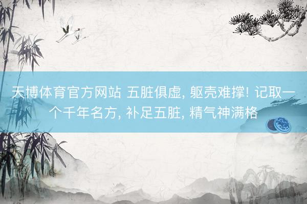天博体育官方网站 五脏俱虚， 躯壳难撑! 记取一个千年名方， 补足五脏， 精气神满格