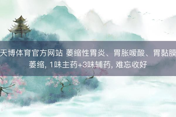 天博体育官方网站 萎缩性胃炎、胃胀嗳酸、胃黏膜萎缩， 1味主药+3味辅药， 难忘收好