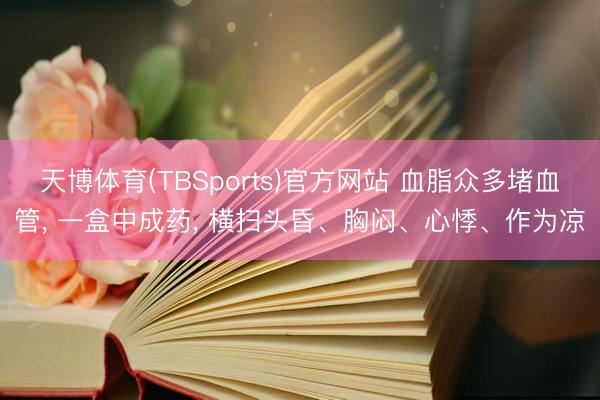 天博体育(TBSports)官方网站 血脂众多堵血管, 一盒中成药, 横扫头昏、胸闷、心悸、作为凉
