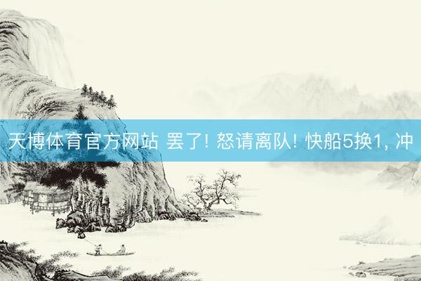 天博体育官方网站 罢了! 怒请离队! 快船5换1， 冲