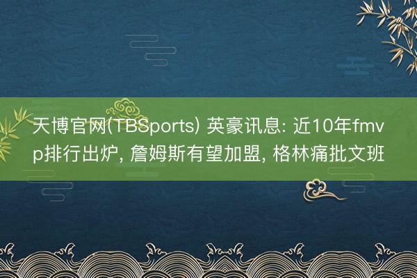 天博官网(TBSports) 英豪讯息: 近10年fmvp排行出炉， 詹姆斯有望加盟， 格林痛批文班