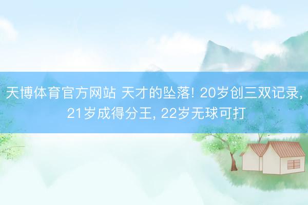 天博体育官方网站 天才的坠落! 20岁创三双记录， 21岁成得分王， 22岁无球可打