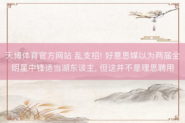 天博体育官方网站 乱支招! 好意思媒以为两届全明星中锋适当湖东谈主， 但这并不是理思聘用