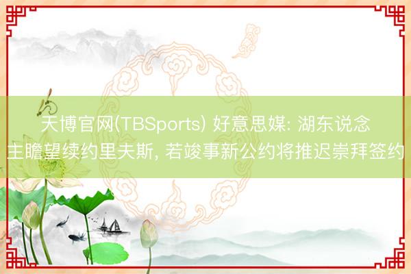 天博官网(TBSports) 好意思媒: 湖东说念主瞻望续约里夫斯, 若竣事新公约将推迟崇拜签约