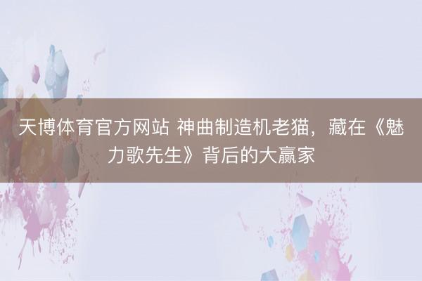 天博体育官方网站 神曲制造机老猫，藏在《魅力歌先生》背后的大赢家