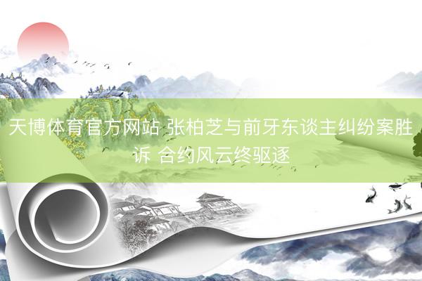 天博体育官方网站 张柏芝与前牙东谈主纠纷案胜诉 合约风云终驱逐