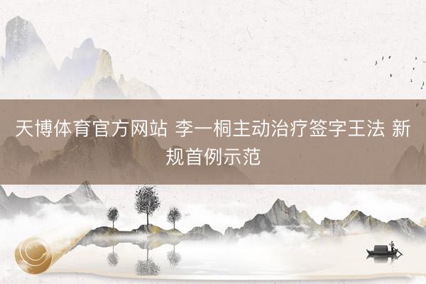 天博体育官方网站 李一桐主动治疗签字王法 新规首例示范