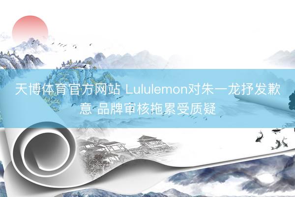 天博体育官方网站 Lululemon对朱一龙抒发歉意 品牌审核拖累受质疑