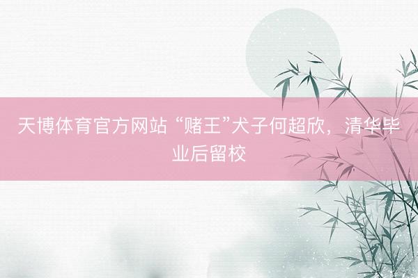 天博体育官方网站 “赌王”犬子何超欣,清华毕业后留校