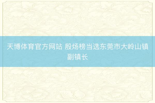 天博体育官方网站 殷炀榜当选东莞市大岭山镇副镇长