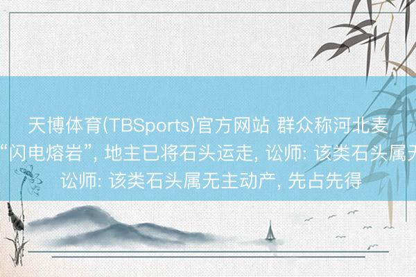 天博体育(TBSports)官方网站 群众称河北麦田超大怪石是疏远“闪电熔岩”， 地主已将石头运走， 讼师: 该类石头属无主动产， 先占先得