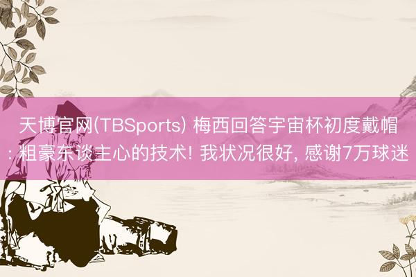 天博官网(TBSports) 梅西回答宇宙杯初度戴帽: 粗豪东谈主心的技术! 我状况很好， 感谢7万球迷