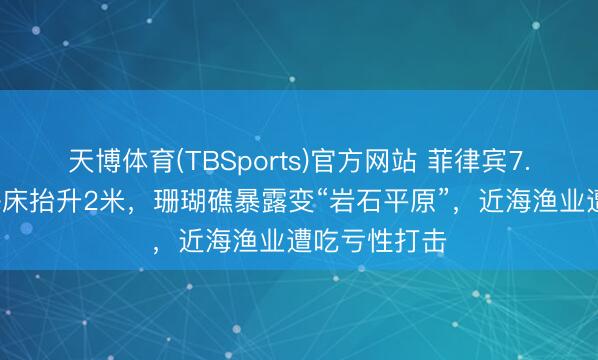 天博体育(TBSports)官方网站 菲律宾7.8级强震致海床抬升2米，珊瑚礁暴露变“岩石平原”，近海渔业遭吃亏性打击