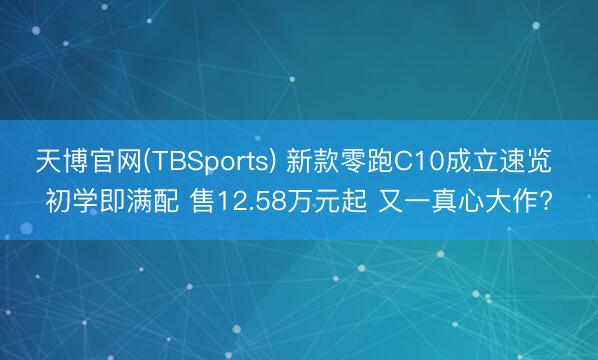 天博官网(TBSports) 新款零跑C10成立速览 初学即满配 售12.58万元起 又一真心大作?