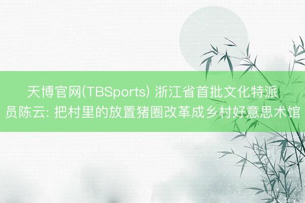 天博官网(TBSports) 浙江省首批文化特派员陈云: 把村里的放置猪圈改革成乡村好意思术馆