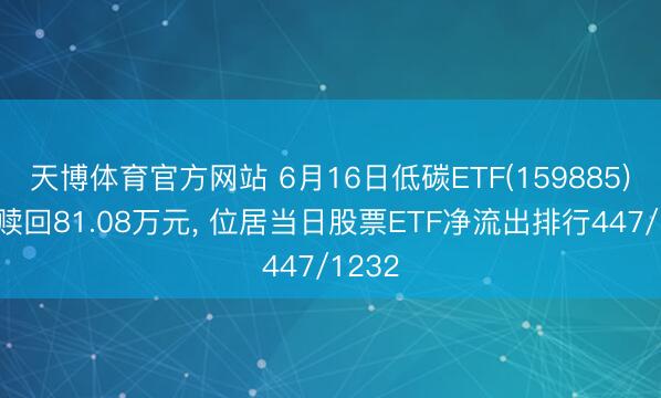 天博体育官方网站 6月16日低碳ETF(159885)遭净赎回81.08万元， 位居当日股票ETF净流出排行447/1232