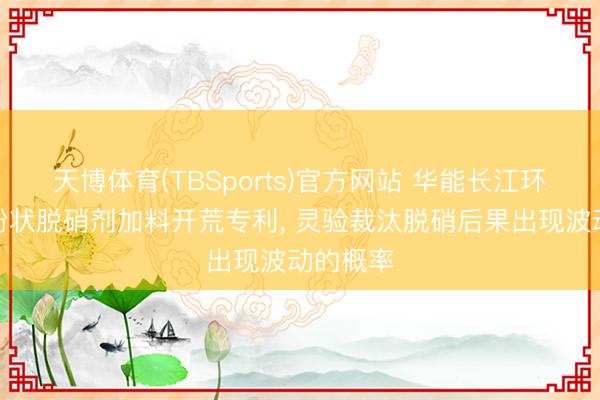 天博体育(TBSports)官方网站 华能长江环保肯求粉状脱硝剂加料开荒专利， 灵验裁汰脱硝后果出现波动的概率