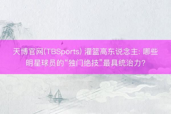 天博官网(TBSports) 灌篮高东说念主: 哪些明星球员的“独门绝技”最具统治力?