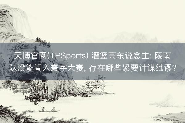 天博官网(TBSports) 灌篮高东说念主: 陵南队没能闯入寰宇大赛， 存在哪些紧要计谋纰谬?