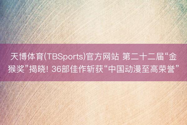 天博体育(TBSports)官方网站 第二十二届“金猴奖”揭晓! 36部佳作斩获“中国动漫至高荣誉”