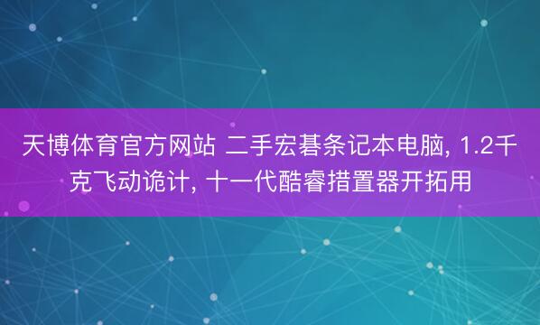 天博体育官方网站 二手宏碁条记本电脑， 1.2千克飞动诡计， 十一代酷睿措置器开拓用