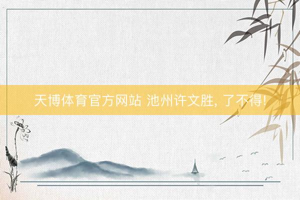 天博体育官方网站 池州许文胜, 了不得!