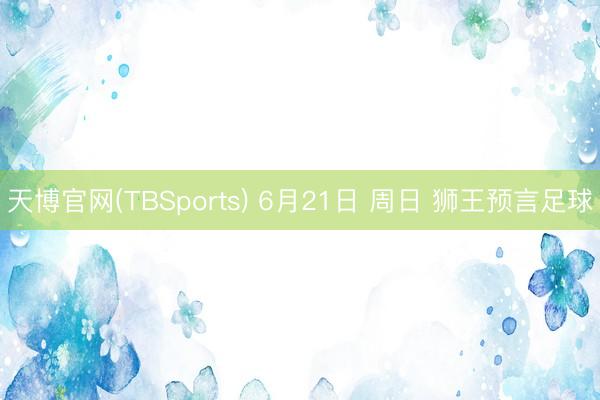 天博官网(TBSports) 6月21日 周日 狮王预言足球
